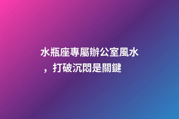 水瓶座專屬辦公室風水，打破沉悶是關鍵